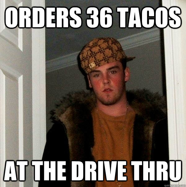 Orders 36 tacos at the drive thru - Orders 36 tacos at the drive thru  Scumbag Steve