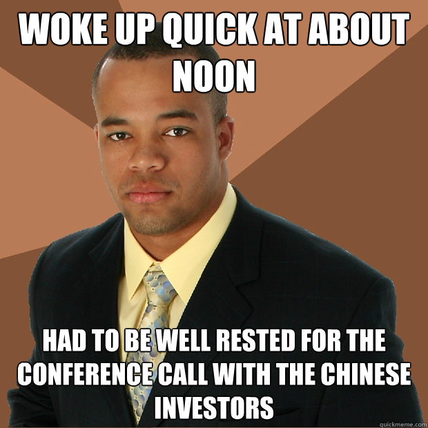 Woke up quick at about noon Had to be well rested for the conference call with the Chinese investors  Successful Black Man