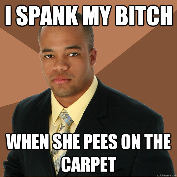 i spank my bitch when she pees on the carpet  Successful Black Man
