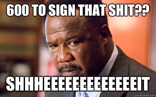 600 to sign that shit?? SHHHEEEEEEEEEEEEEIT  Clay Davis