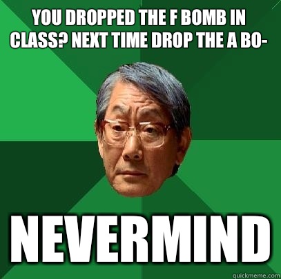 You dropped the f bomb in class? Next time drop the a bo- nevermind  High Expectations Asian Father