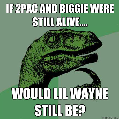 If 2pac and biggie were still alive.... Would lil wayne still be?   Philosoraptor