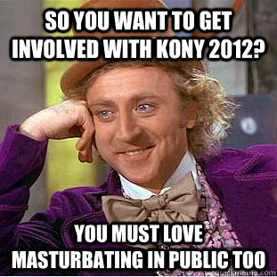 So you want to get involved with Kony 2012? You must love masturbating in public too - So you want to get involved with Kony 2012? You must love masturbating in public too  Condescending Wonka