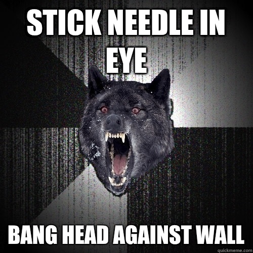 Stick needle in eye Bang head against wall  Insanity Wolf