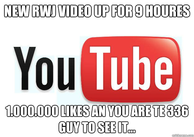 new rwj video up for 9 houres 1.000.000 likes an you are te 336 guy to see it...  Scumbag Youtube