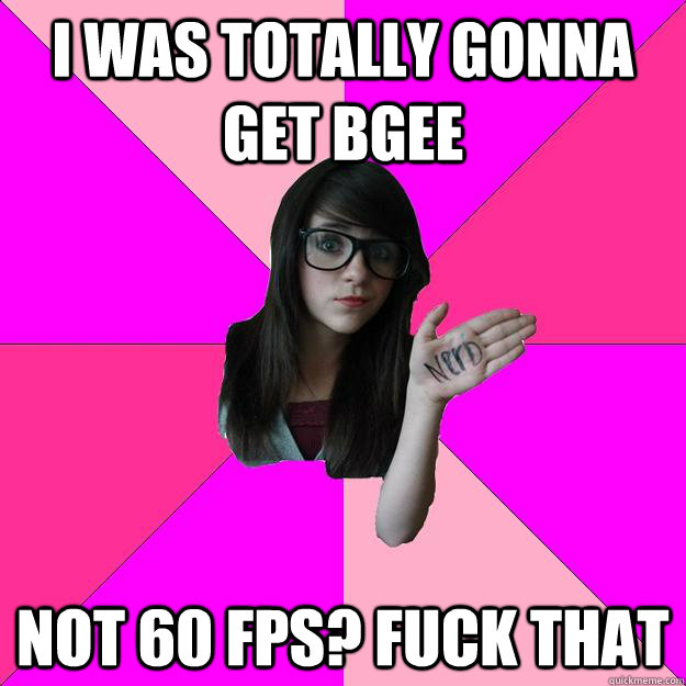 i was totally gonna get bgee not 60 fps? fuck that  Idiot Nerd Girl