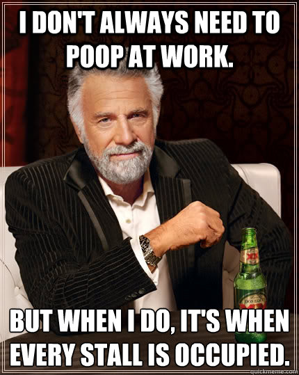 I don't always need to poop at work. but when i do, it's when every stall is occupied. - I don't always need to poop at work. but when i do, it's when every stall is occupied.  The Most Interesting Man In The World