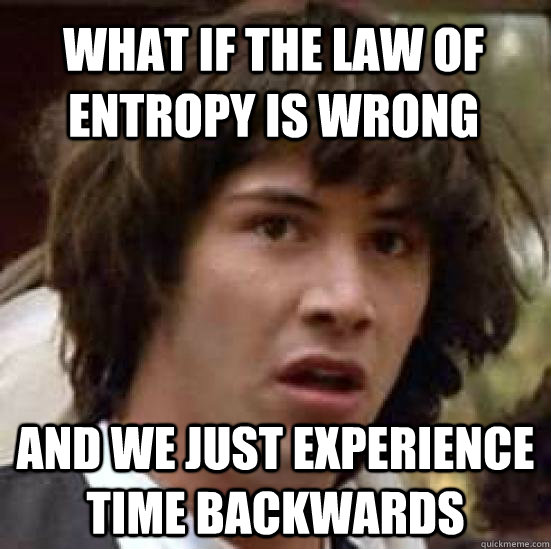 What if the law of entropy is wrong and we just experience time backwards - What if the law of entropy is wrong and we just experience time backwards  conspiracy keanu