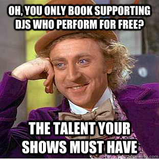 Oh, You Only Book Supporting Djs who Perform For Free? The Talent your shows must have  Condescending Wonka