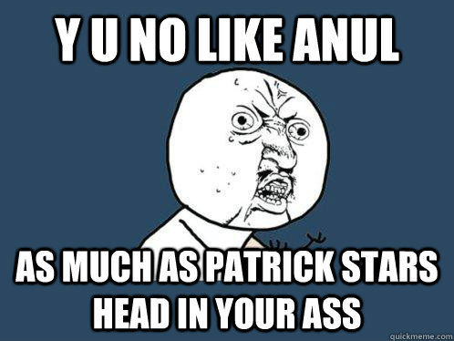 Y U NO LIKE ANUL As much as patrick stars head in your ass  Y U No