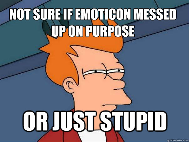 Not sure if emoticon messed up on purpose  Or just stupid  Futurama Fry