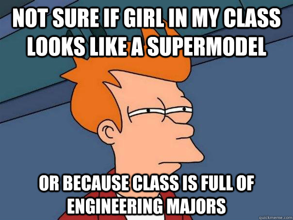 not sure if girl in my class looks like a supermodel or because class is full of engineering majors  Futurama Fry