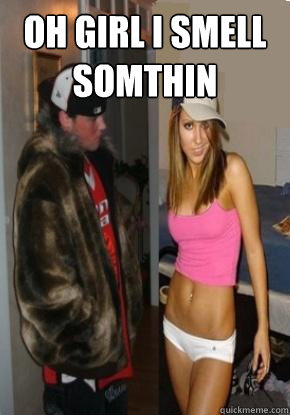 OH GIRL I SMELL SOMTHIN  - OH GIRL I SMELL SOMTHIN   SCUMBAGSTEVE