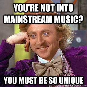 You're not into mainstream music? you must be so unique - You're not into mainstream music? you must be so unique  Condescending Wonka