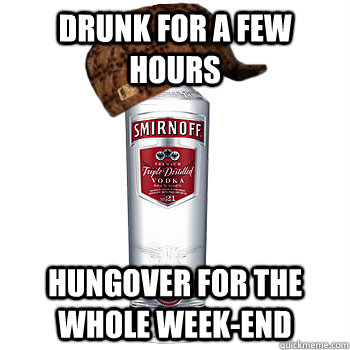 Drunk for a few hours Hungover for the whole week-end  Scumbag Alcohol