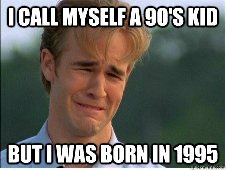 I call myself a 90's kid but i was born in 1995  1990s Problems