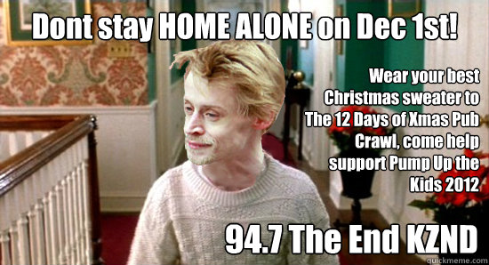 Dont stay HOME ALONE on Dec 1st! 94.7 The End KZND Wear your best Christmas sweater to
The 12 Days of Xmas Pub Crawl, come help support Pump Up the Kids 2012
  PUTK pub crawl