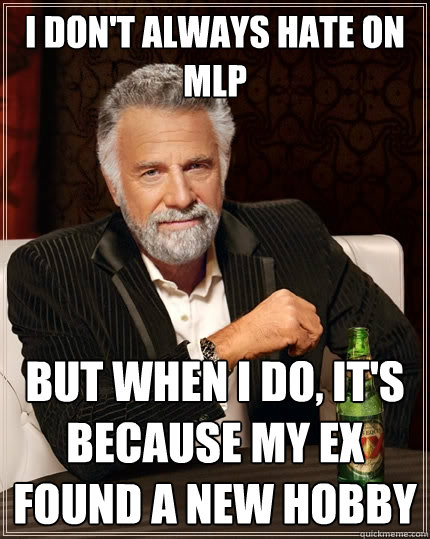 I don't always hate on MLP But when I do, It's because my ex found a new hobby  The Most Interesting Man In The World