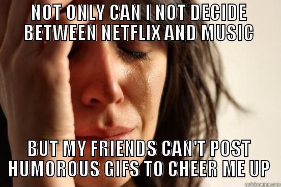 not only... - NOT ONLY CAN I NOT DECIDE BETWEEN NETFLIX AND MUSIC BUT MY FRIENDS CAN'T POST HUMOROUS GIFS TO CHEER ME UP First World Problems