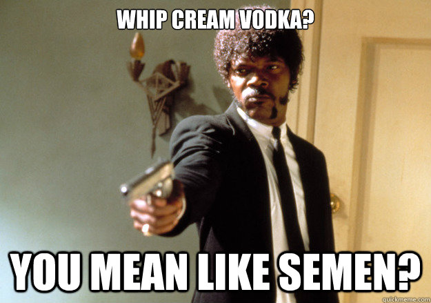 Whip cream vodka? You mean like semen? - Whip cream vodka? You mean like semen?  Samuel L Jackson