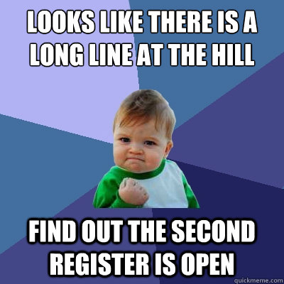 Looks like there is a long line at the hill Find out the second register is open  Success Kid