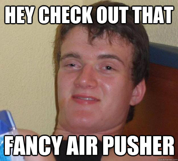 Hey check out that fancy air pusher  10 Guy