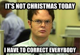 it's not christmas today I have to correct everybody  Dwight False