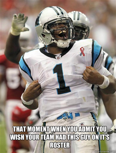  That moment when you admit you wish your team had this guy on it's roster  Cam Newton-U Mad Bro