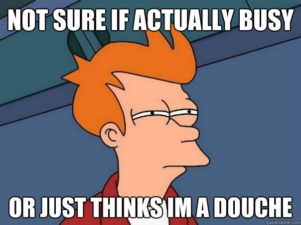 not sure if actually busy or just thinks im a douche  Futurama Fry