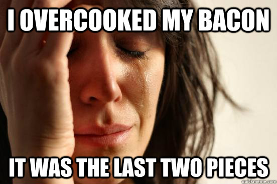 I OVERCOOKED MY BACON it was the last two pieces - I OVERCOOKED MY BACON it was the last two pieces  First World Problems