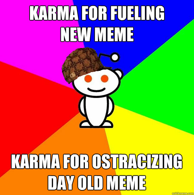 karma for fueling
new meme karma for ostracizing
day old meme - karma for fueling
new meme karma for ostracizing
day old meme  Scumbag Redditor