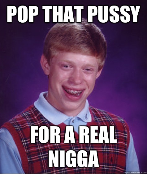 Pop that pussy  For a real nigga  Bad Luck Brian