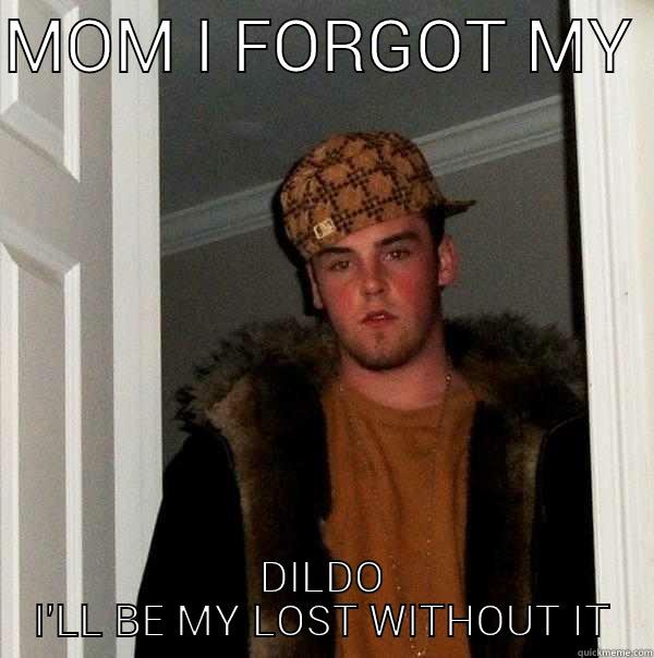 MOM I FORGOT MY  DILDO I'LL BE LOST WITHOUT IT Scumbag Steve