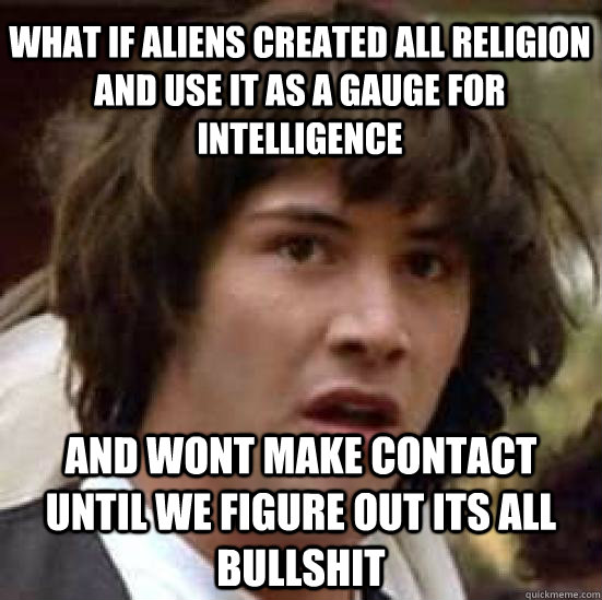 what if aliens created all religion and use it as a gauge for intelligence and wont make contact until we figure out its all bullshit  conspiracy keanu