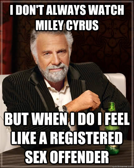 I DON'T ALWAYS WATCH MILEY CYRUS  but when I do I feel like a registered sex offender  The Most Interesting Man In The World