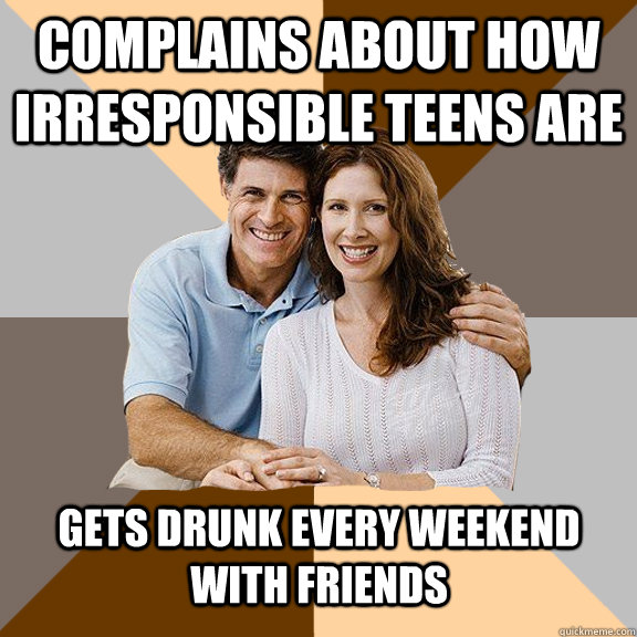 Complains about how irresponsible teens are gets drunk every weekend with friends  Scumbag Parents