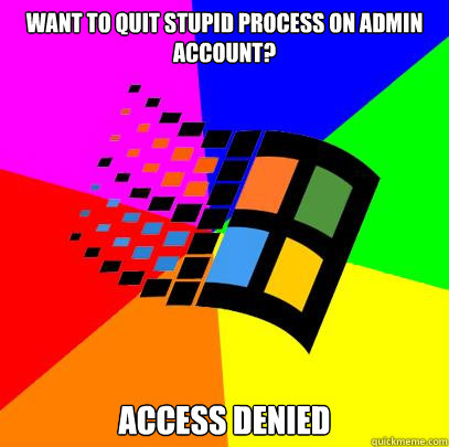 want to quit stupid process on admin account? access denied  Scumbag windows