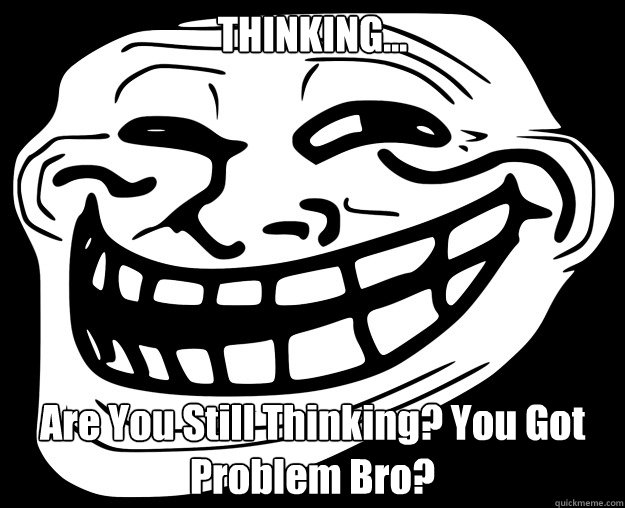 THINKING... Are You Still Thinking? You Got Problem Bro?  Trollface