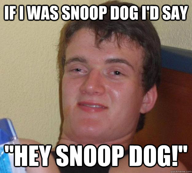 If I was snoop dog i'd say  