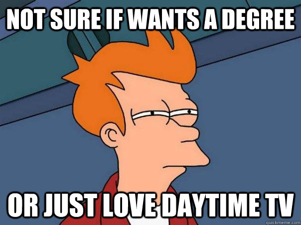 Not sure if wants a degree Or just love daytime tv  Futurama Fry