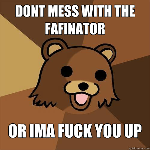 dont mess with the fafinator or ima fuck you up  Pedobear