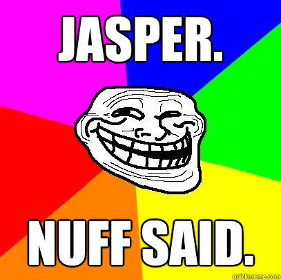 jasper. nuff said.  Troll Face