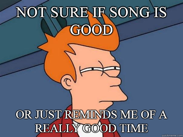 not sure if song is good or just reminds me of a really good time  Futurama Fry