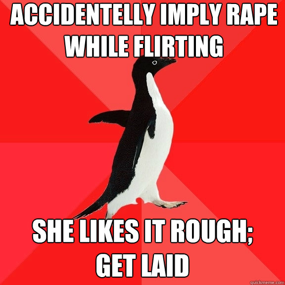 accidentelly imply rape while flirting she likes it rough;
get laid  Socially Awesome Penguin