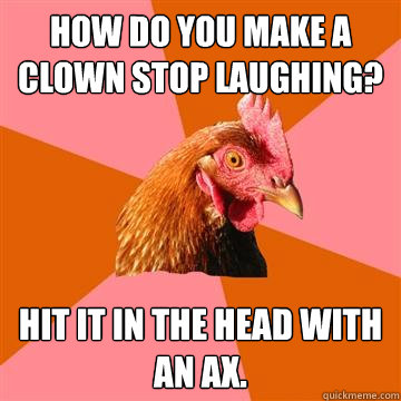 How do you make a clown stop laughing? hit it in the head with an ax.  Anti-Joke Chicken