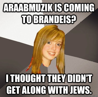 araabmuzik is coming to brandeis? I thought they didn't get along with jews.  Musically Oblivious 8th Grader