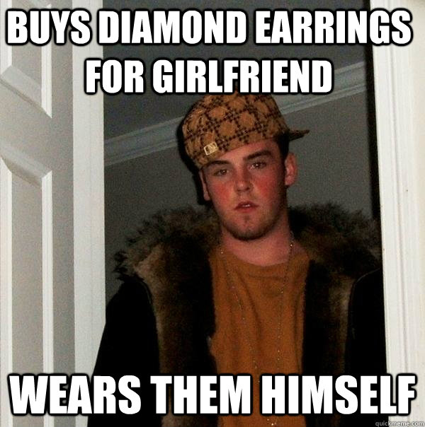 buys diamond earrings for girlfriend wears them himself  Scumbag Steve