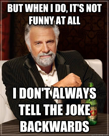 but when I do, it's not funny at all I don't always tell the joke backwards  The Most Interesting Man In The World