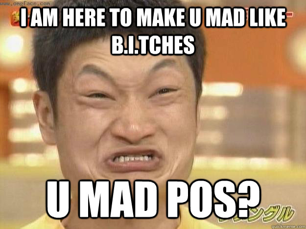 I am here to make u mad like B.i.tches U mad PoS?  Angry Asian Face