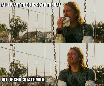 all i want to do is go to the caf out of chocolate milk  First World Stoner Problems